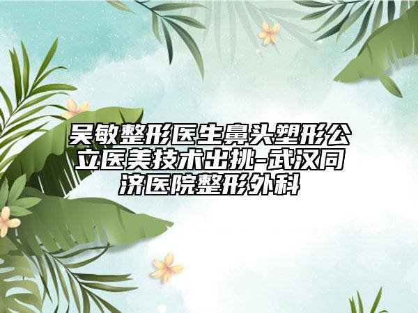 吳敏整形醫(yī)生鼻頭塑形公立醫(yī)美技術(shù)出挑-武漢同濟(jì)醫(yī)院整形外科