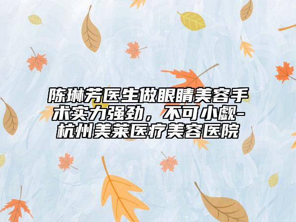 陳琳芳醫(yī)生做眼睛美容手術(shù)實(shí)力強(qiáng)勁，不可小覷-杭州美萊醫(yī)療美容醫(yī)院