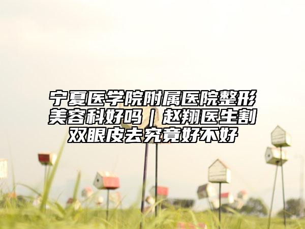 寧夏醫(yī)學(xué)院附屬醫(yī)院整形美容科好嗎｜趙翔醫(yī)生割雙眼皮去究竟好不好