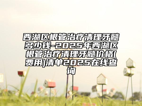 西湖區(qū)根管治療清理牙髓多少錢-2025年西湖區(qū)根管治療清理牙髓價格(費用)清單2025在線查詢