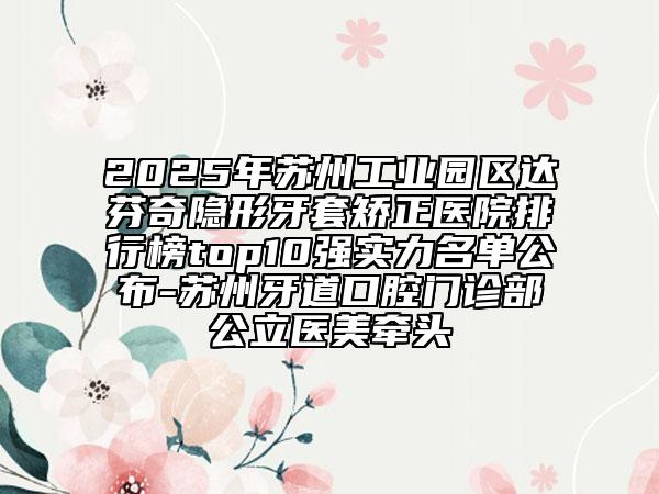 2025年蘇州工業(yè)園區(qū)達(dá)芬奇隱形牙套矯正醫(yī)院排行榜top10強(qiáng)實(shí)力名單公布-蘇州牙道口腔門診部公立醫(yī)美牽頭
