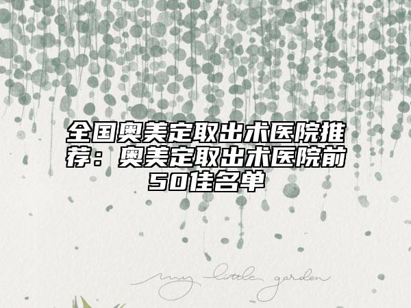 全國(guó)奧美定取出術(shù)醫(yī)院推薦：奧美定取出術(shù)醫(yī)院前50佳名單