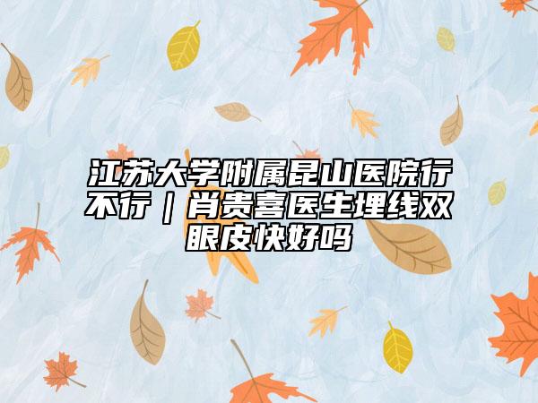 江蘇大學(xué)附屬昆山醫(yī)院行不行|肖貴喜醫(yī)生埋線雙眼皮快好嗎