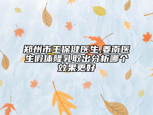 鄭州市王保健醫(yī)生,姜南醫(yī)生假體隆乳取出分析哪個效果更好