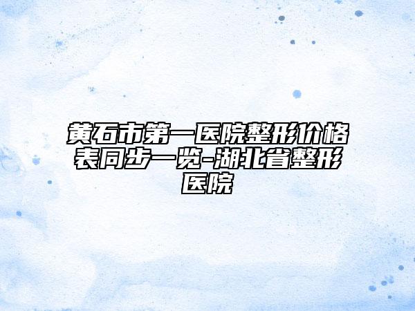 黃石市第一醫(yī)院整形價(jià)格表同步一覽-湖北省整形醫(yī)院