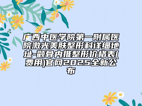 廣西中醫(yī)學(xué)院第一附屬醫(yī)院激光美膚整形科詳細(xì)地址-顴骨內(nèi)推整形價(jià)格表(費(fèi)用)官網(wǎng)2025全新公布