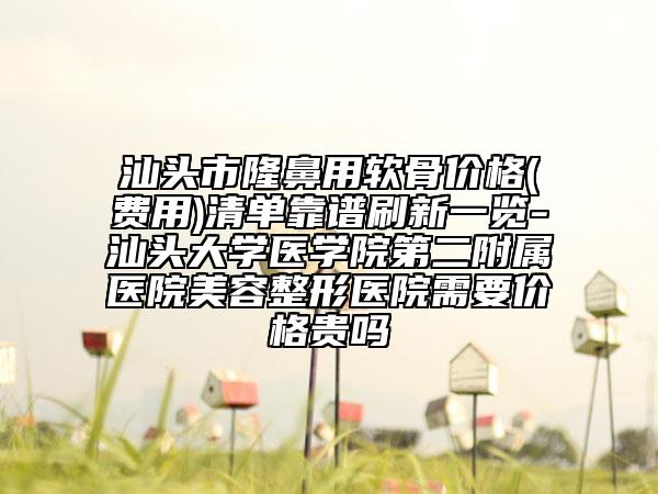 汕頭市隆鼻用軟骨價(jià)格(費(fèi)用)清單靠譜刷新一覽-汕頭大學(xué)醫(yī)學(xué)院第二附屬醫(yī)院美容整形醫(yī)院需要價(jià)格貴嗎