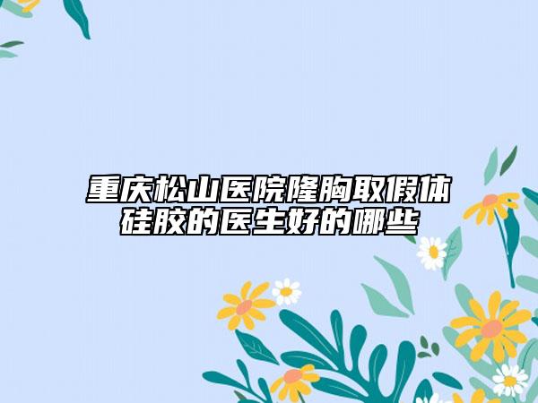 重慶松山醫(yī)院隆胸取假體硅膠的醫(yī)生好的哪些
