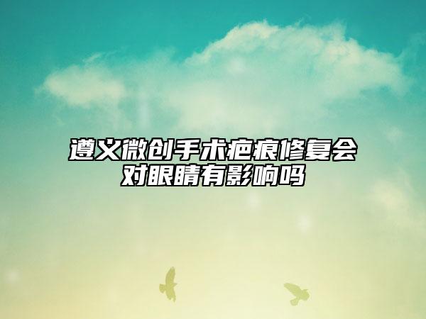遵義微創(chuàng)手術(shù)疤痕修復(fù)會對眼睛有影響嗎