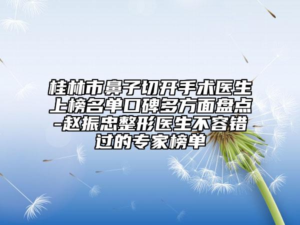 桂林市鼻子切開手術(shù)醫(yī)生上榜名單口碑多方面盤點-趙振忠整形醫(yī)生不容錯過的專家榜單
