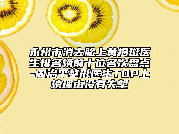 永州市消去臉上黃褐斑醫(yī)生排名榜前十位名次盤點(diǎn)-周治平整形醫(yī)生TOP上榜理由沒有失望