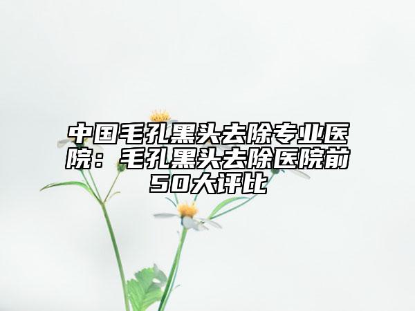 中國(guó)毛孔黑頭去除專業(yè)醫(yī)院:毛孔黑頭去除醫(yī)院前50大評(píng)比