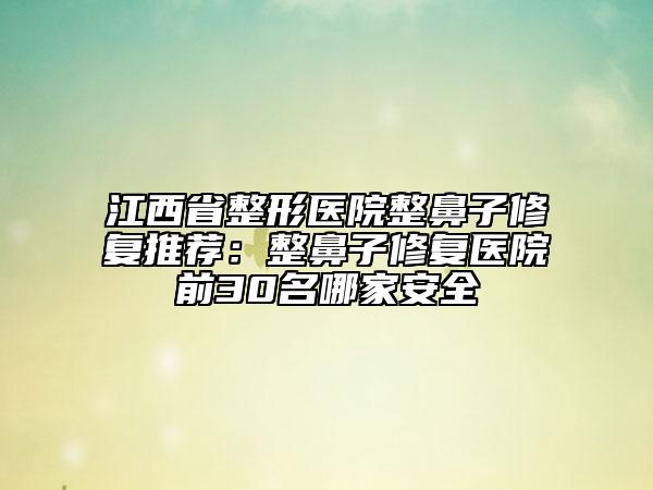江西省整形醫(yī)院整鼻子修復(fù)推薦：整鼻子修復(fù)醫(yī)院前30名哪家安全