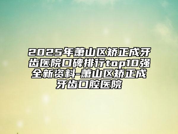 2025年蕭山區(qū)矯正成牙齒醫(yī)院口碑排行top10強全新資料-蕭山區(qū)矯正成牙齒口腔醫(yī)院