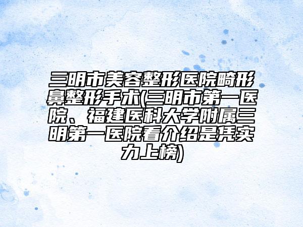 三明市美容整形醫(yī)院畸形鼻整形手術(shù)(三明市第一醫(yī)院、福建醫(yī)科大學(xué)附屬三明第一醫(yī)院看介紹是憑實(shí)力上榜)