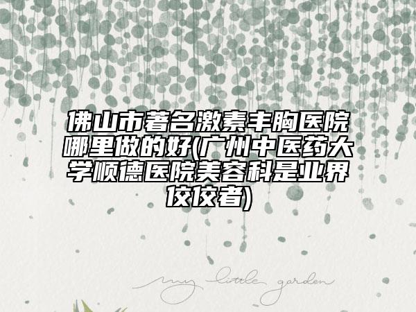 佛山市著名激素豐胸醫(yī)院哪里做的好(廣州中醫(yī)藥大學(xué)順德醫(yī)院美容科是業(yè)界佼佼者)