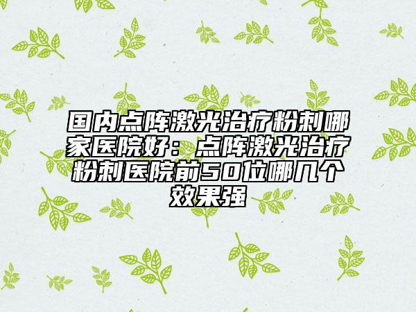 國內點陣激光治療粉刺哪家醫(yī)院好：點陣激光治療粉刺醫(yī)院前50位哪幾個效果強