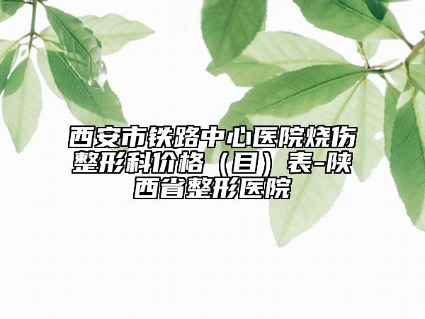 西安市鐵路中心醫(yī)院燒傷整形科價格(目)表-陜西省整形醫(yī)院