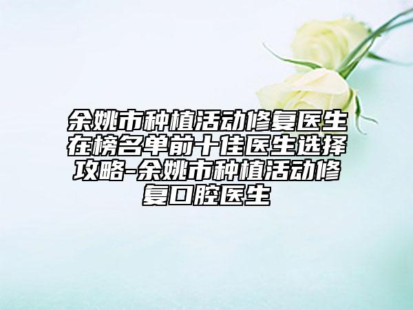 余姚市種植活動(dòng)修復(fù)醫(yī)生在榜名單前十佳醫(yī)生選擇攻略-余姚市種植活動(dòng)修復(fù)口腔醫(yī)生
