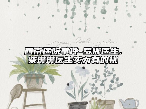 西南醫(yī)院事件-羅娜醫(yī)生,柴琳琳醫(yī)生實(shí)力有的挑