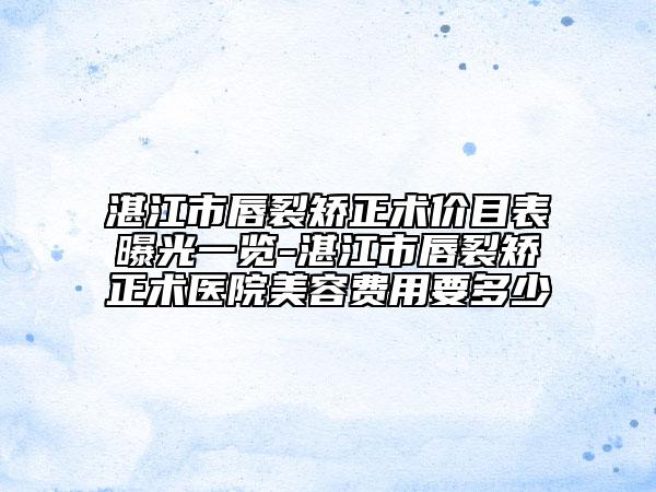 湛江市唇裂矯正術(shù)價目表曝光一覽-湛江市唇裂矯正術(shù)醫(yī)院美容費用要多少