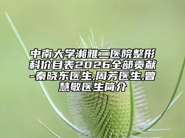 中南大學(xué)湘雅二醫(yī)院整形科價目表2026全部貢獻-秦曉東醫(yī)生,周芳醫(yī)生,曾慧敏醫(yī)生簡介