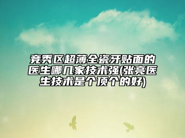 競秀區(qū)超薄全瓷牙貼面的醫(yī)生哪幾家技術(shù)強(qiáng)(張亮醫(yī)生技術(shù)是個(gè)頂個(gè)的好)