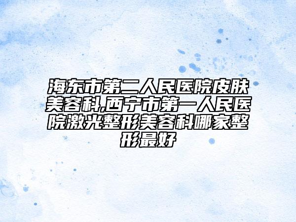 海東市第二人民醫(yī)院皮膚美容科,西寧市第一人民醫(yī)院激光整形美容科哪家整形最好