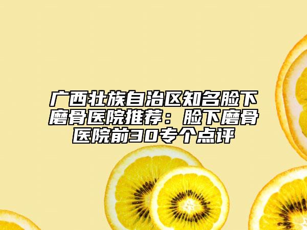 廣西壯族自治區(qū)知名臉下磨骨醫(yī)院推薦：臉下磨骨醫(yī)院前30專個(gè)點(diǎn)評(píng)