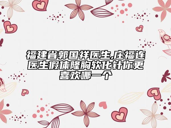 福建省郭國祥醫(yī)生,莊福連醫(yī)生假體隆胸軟化針你更喜歡哪一個