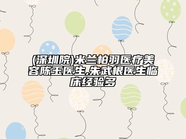 (深圳院)米蘭柏羽醫(yī)療美容陳玉醫(yī)生,朱武根醫(yī)生臨床經(jīng)驗(yàn)多