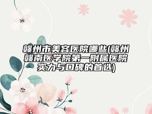 贛州市美容醫(yī)院哪些(贛州贛南醫(yī)學(xué)院第一附屬醫(yī)院實(shí)力與口碑的首選)