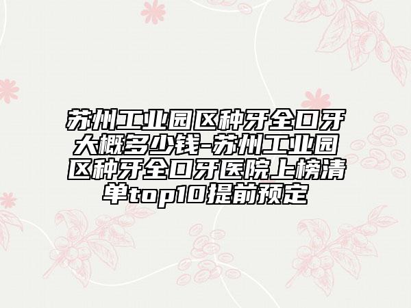 蘇州工業(yè)園區(qū)種牙全口牙大概多少錢(qián)-蘇州工業(yè)園區(qū)種牙全口牙醫(yī)院上榜清單top10提前預(yù)定
