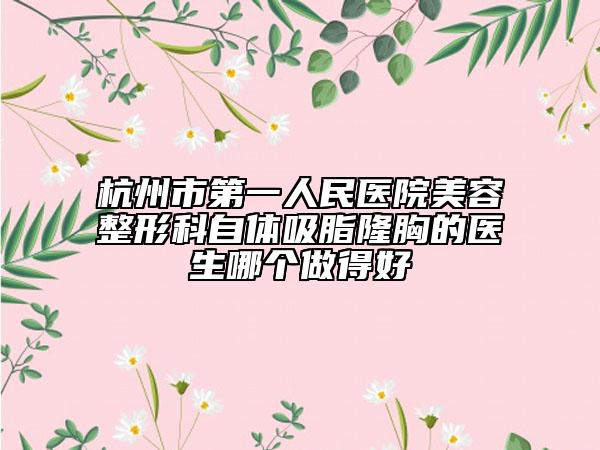 杭州市第一人民醫(yī)院美容整形科自體吸脂隆胸的醫(yī)生哪個做得好