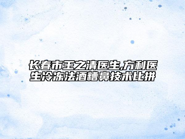 長春市王之清醫(yī)生,方利醫(yī)生冷凍法酒糟鼻技術(shù)比拼