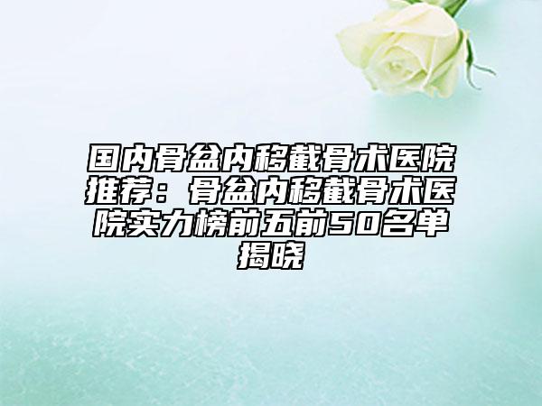 國內(nèi)骨盆內(nèi)移截骨術(shù)醫(yī)院推薦：骨盆內(nèi)移截骨術(shù)醫(yī)院實(shí)力榜前五前50名單揭曉