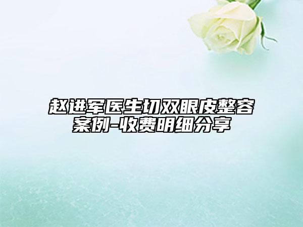 趙進(jìn)軍醫(yī)生切雙眼皮整容案例-收費(fèi)明細(xì)分享