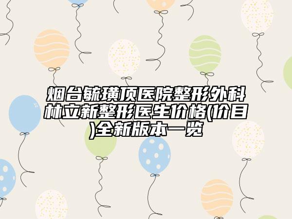 煙臺毓璜頂醫(yī)院整形外科林立新整形醫(yī)生價(jià)格(價(jià)目)全新版本一覽