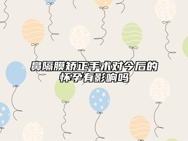 鼻隔膜矯正手術(shù)對(duì)今后的懷孕有影響嗎