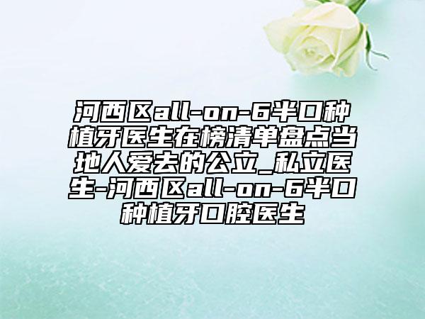 河西區(qū)all-on-6半口種植牙醫(yī)生在榜清單盤點當?shù)厝藧廴サ墓私立醫(yī)生-河西區(qū)all-on-6半口種植牙口腔醫(yī)生