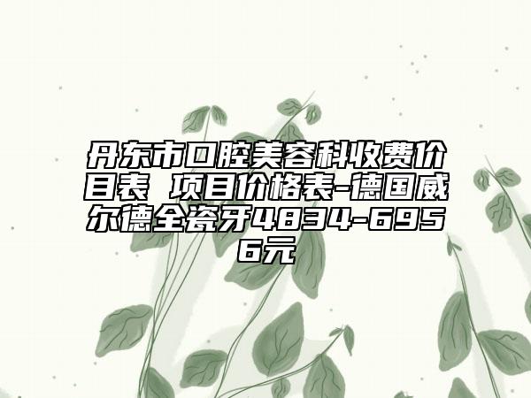丹東市口腔美容科收費(fèi)價(jià)目表 項(xiàng)目?jī)r(jià)格表-德國(guó)威爾德全瓷牙4834-6956元