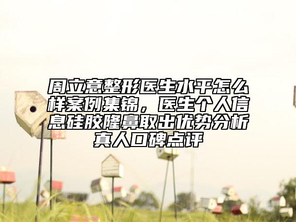 周立意整形醫(yī)生水平怎么樣案例集錦，醫(yī)生個(gè)人信息硅膠隆鼻取出優(yōu)勢(shì)分析真人口碑點(diǎn)評(píng)