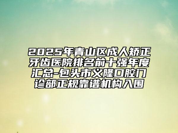 2025年青山區(qū)成人矯正牙齒醫(yī)院排名前十強年度匯總-包頭市義隆口腔門診部正規(guī)靠譜機構入圍