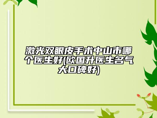 激光雙眼皮手術(shù)中山市哪個醫(yī)生好(歐國升醫(yī)生名氣大口碑好)