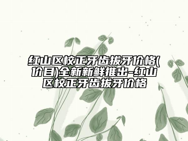 紅山區(qū)校正牙齒拔牙價(jià)格(價(jià)目)全新新鮮推出-紅山區(qū)校正牙齒拔牙價(jià)格