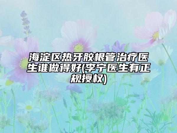 海淀區(qū)熱牙膠根管治療醫(yī)生誰做得好(李寧醫(yī)生有正規(guī)授權(quán))