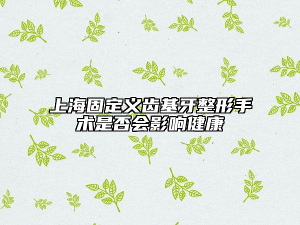 上海固定義齒基牙整形手術(shù)是否會(huì)影響健康