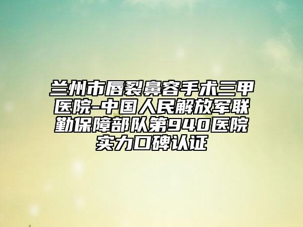 蘭州市唇裂鼻容手術(shù)三甲醫(yī)院-中國(guó)人民解放軍聯(lián)勤保障部隊(duì)第940醫(yī)院實(shí)力口碑認(rèn)證