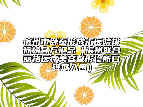 濱州市臥蠶形成術(shù)醫(yī)院排行榜官方匯總（濱州聯(lián)合麗格醫(yī)療美容整形診所口碑派入圍）