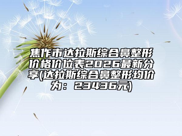 焦作市達(dá)拉斯綜合鼻整形價(jià)格價(jià)位表2026最新分享(達(dá)拉斯綜合鼻整形均價(jià)為：23436元)